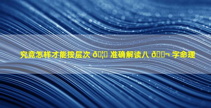 究竟怎样才能按层次 🦍 准确解读八 🐬 字命理